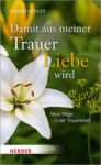 Damit aus meiner Trauer Liebe wird Damit aus meiner Trauer Liebe wird